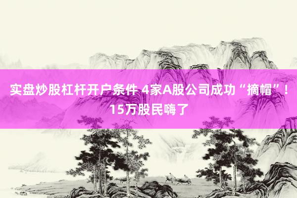 实盘炒股杠杆开户条件 4家A股公司成功“摘帽”！15万股民嗨了