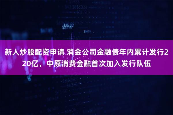 新人炒股配资申请 消金公司金融债年内累计发行220亿，中原消费金融首次加入发行队伍