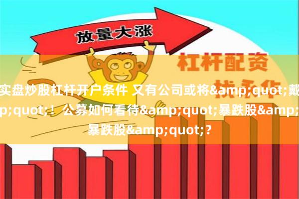 实盘炒股杠杆开户条件 又有公司或将&quot;戴帽&quot;！公募如何看待&quot;暴跌股&quot;？