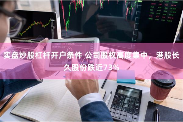 实盘炒股杠杆开户条件 公司股权高度集中，港股长久股份跌近73%