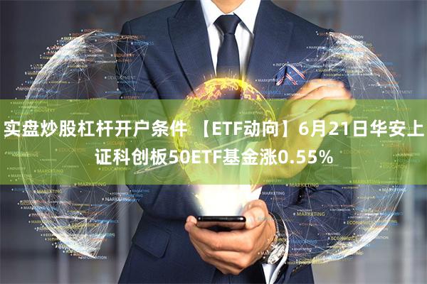 实盘炒股杠杆开户条件 【ETF动向】6月21日华安上证科创板50ETF基金涨0.55%