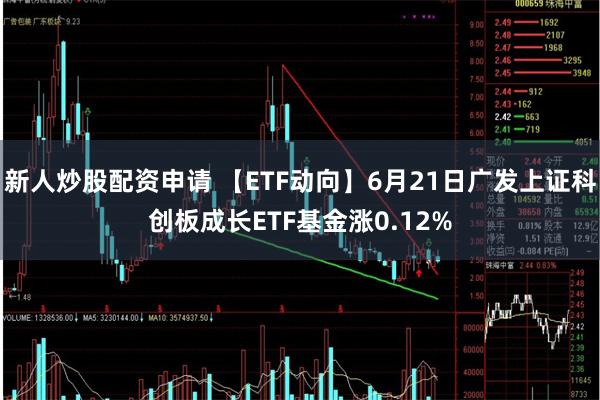 新人炒股配资申请 【ETF动向】6月21日广发上证科创板成长ETF基金涨0.12%