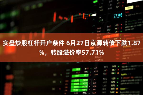 实盘炒股杠杆开户条件 6月27日京源转债下跌1.87%，转股溢价率57.71%