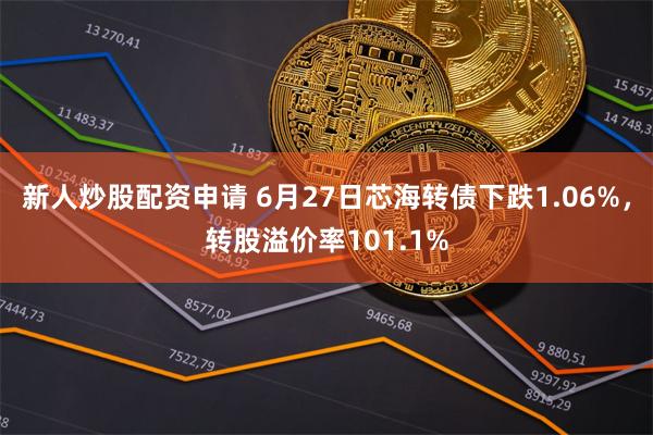 新人炒股配资申请 6月27日芯海转债下跌1.06%，转股溢价率101.1%