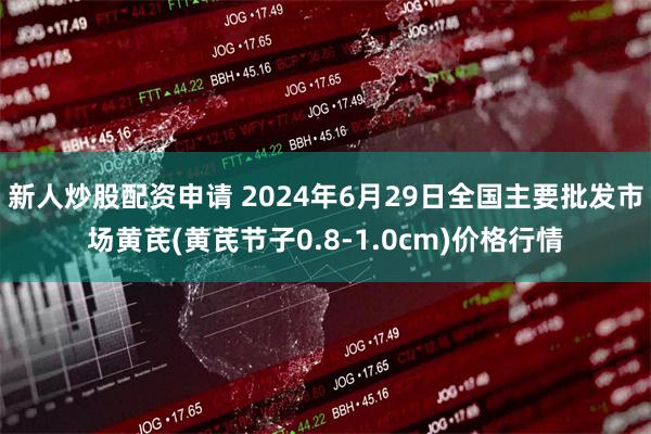 新人炒股配资申请 2024年6月29日全国主要批发市场黄芪(黄芪节子0.8-1.0cm)价格行情