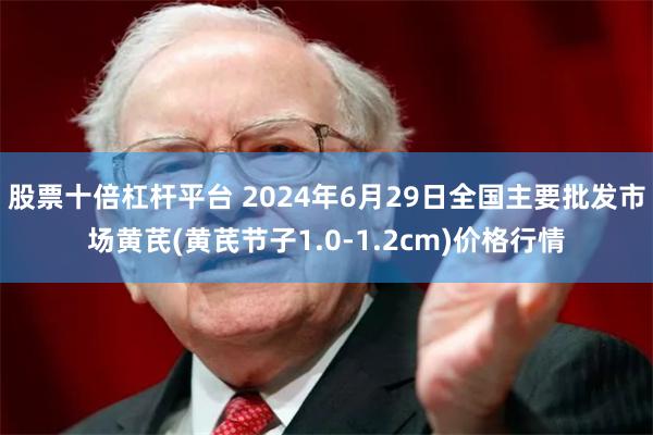 股票十倍杠杆平台 2024年6月29日全国主要批发市场黄芪(黄芪节子1.0-1.2cm)价格行情