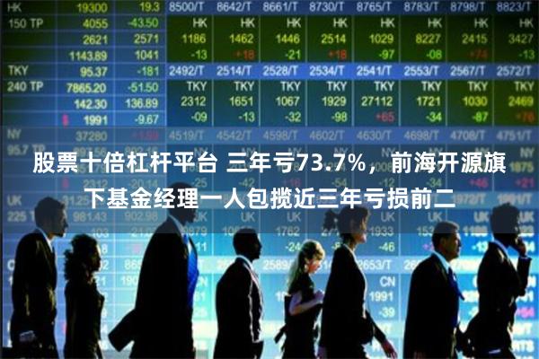 股票十倍杠杆平台 三年亏73.7%，前海开源旗下基金经理一人包揽近三年亏损前二