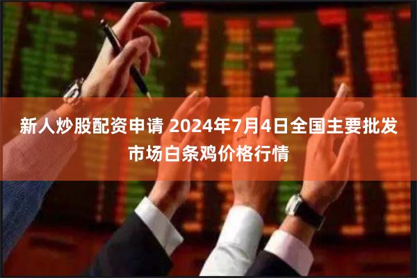 新人炒股配资申请 2024年7月4日全国主要批发市场白条鸡价格行情