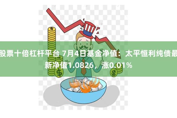 股票十倍杠杆平台 7月4日基金净值：太平恒利纯债最新净值1.0826，涨0.01%