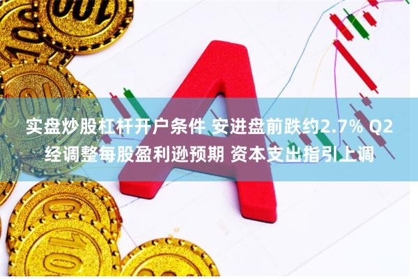 实盘炒股杠杆开户条件 安进盘前跌约2.7% Q2经调整每股盈利逊预期 资本支出指引上调