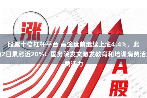 股票十倍杠杆平台 高途盘前继续上涨4.4%，此前2日累涨近20%！国务院发文激发教育和培训消费活力