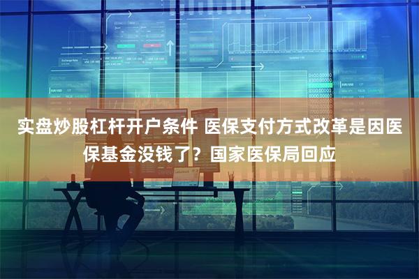 实盘炒股杠杆开户条件 医保支付方式改革是因医保基金没钱了？国家医保局回应