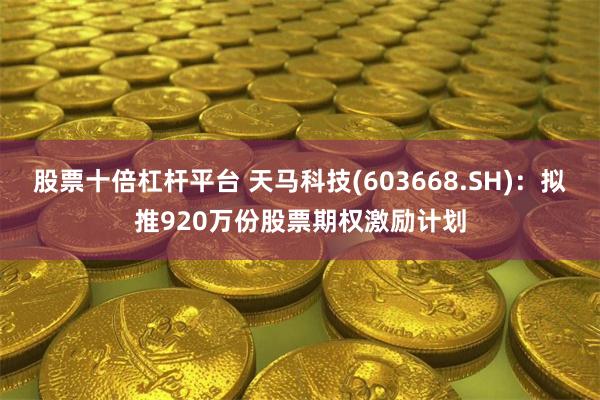 股票十倍杠杆平台 天马科技(603668.SH)：拟推920万份股票期权激励计划