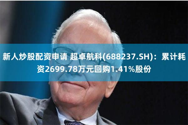 新人炒股配资申请 超卓航科(688237.SH)：累计耗资2699.78万元回购1.41%股份