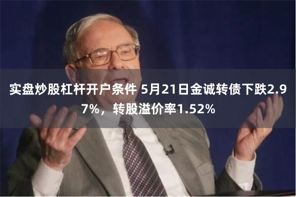 实盘炒股杠杆开户条件 5月21日金诚转债下跌2.97%，转股溢价率1.52%