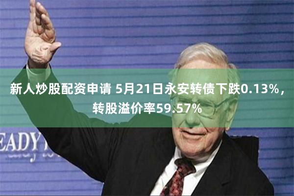 新人炒股配资申请 5月21日永安转债下跌0.13%，转股溢价率59.57%