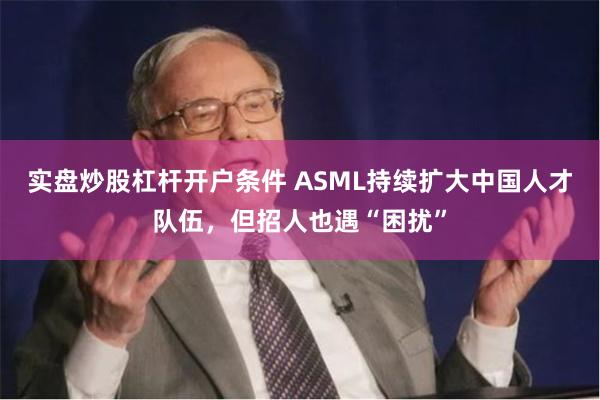 实盘炒股杠杆开户条件 ASML持续扩大中国人才队伍，但招人也遇“困扰”