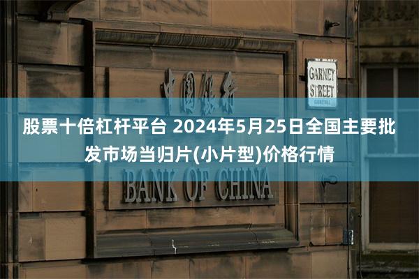 股票十倍杠杆平台 2024年5月25日全国主要批发市场当归片(小片型)价格行情