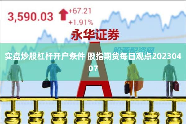 实盘炒股杠杆开户条件 股指期货每日观点20230407