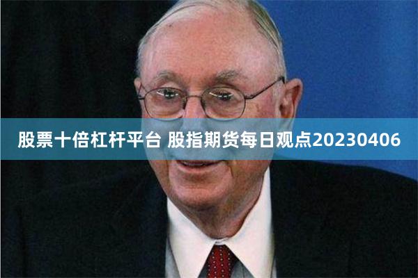 股票十倍杠杆平台 股指期货每日观点20230406