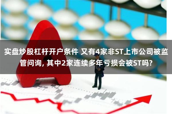 实盘炒股杠杆开户条件 又有4家非ST上市公司被监管问询, 其中2家连续多年亏损会被ST吗?