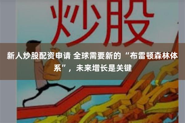 新人炒股配资申请 全球需要新的 “布雷顿森林体系”，未来增长是关键