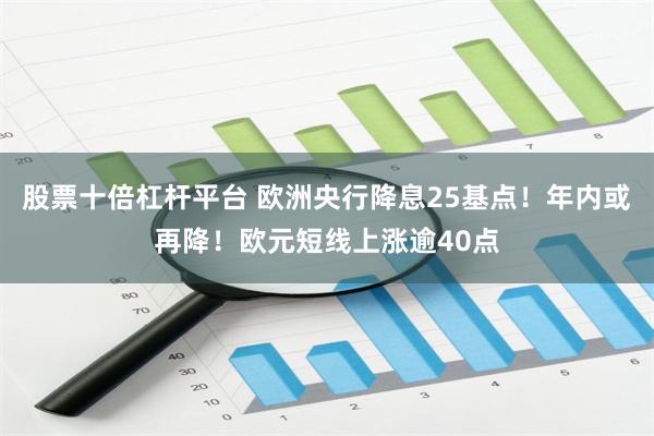 股票十倍杠杆平台 欧洲央行降息25基点！年内或再降！欧元短线上涨逾40点