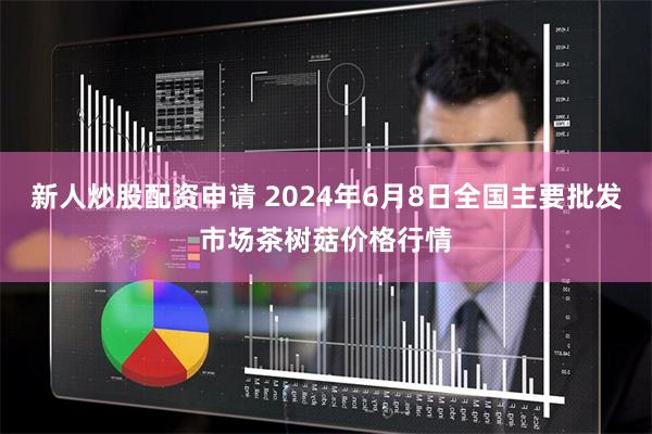 新人炒股配资申请 2024年6月8日全国主要批发市场茶树菇价格行情