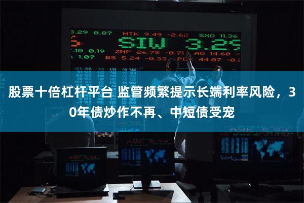 股票十倍杠杆平台 监管频繁提示长端利率风险，30年债炒作不再、中短债受宠