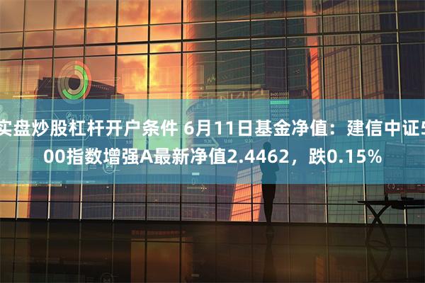 实盘炒股杠杆开户条件 6月11日基金净值：建信中证500指数增强A最新净值2.4462，跌0.15%