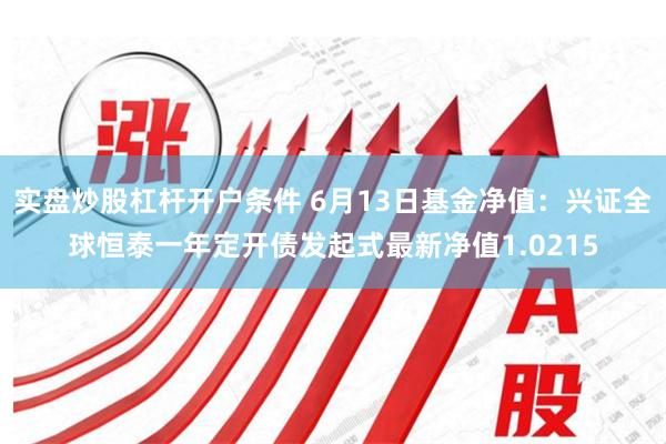 实盘炒股杠杆开户条件 6月13日基金净值：兴证全球恒泰一年定开债发起式最新净值1.0215