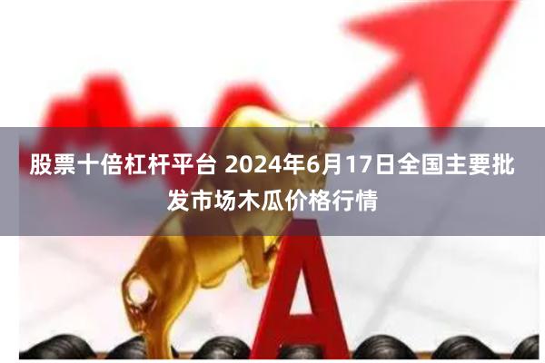 股票十倍杠杆平台 2024年6月17日全国主要批发市场木瓜价格行情