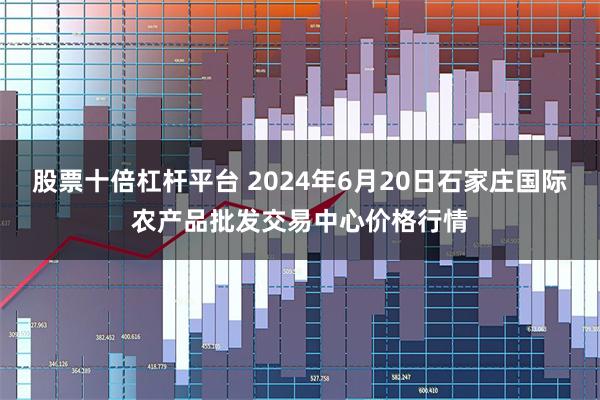 股票十倍杠杆平台 2024年6月20日石家庄国际农产品批发交易中心价格行情