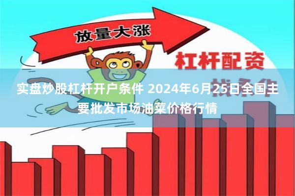 实盘炒股杠杆开户条件 2024年6月25日全国主要批发市场油菜价格行情