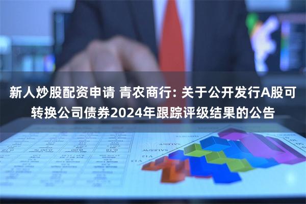 新人炒股配资申请 青农商行: 关于公开发行A股可转换公司债券2024年跟踪评级结果的公告