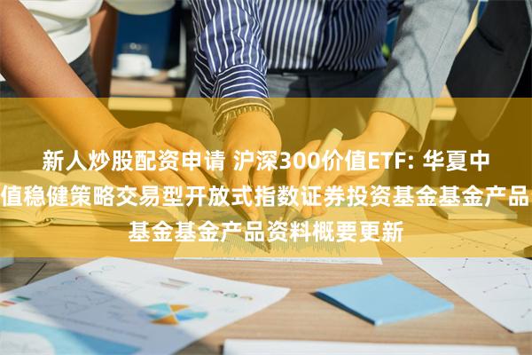 新人炒股配资申请 沪深300价值ETF: 华夏中证智选300价值稳健策略交易型开放式指数证券投资基金基金产品资料概要更新