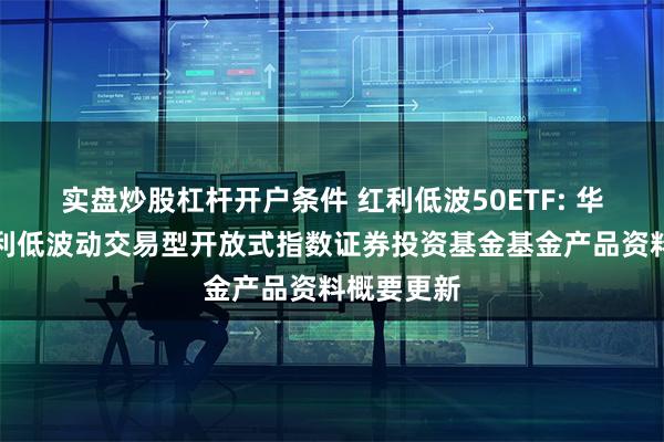 实盘炒股杠杆开户条件 红利低波50ETF: 华夏中证红利低波动交易型开放式指数证券投资基金基金产品资料概要更新