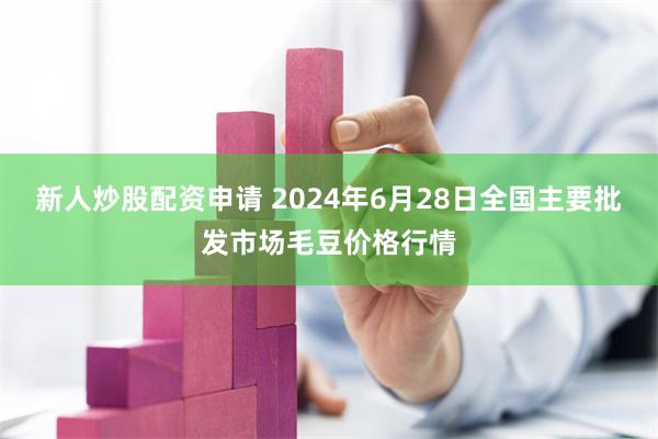 新人炒股配资申请 2024年6月28日全国主要批发市场毛豆价格行情