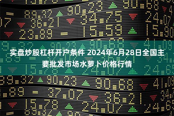 实盘炒股杠杆开户条件 2024年6月28日全国主要批发市场水萝卜价格行情