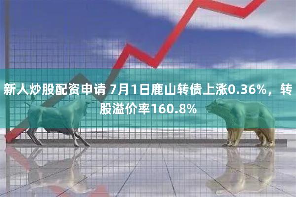 新人炒股配资申请 7月1日鹿山转债上涨0.36%，转股溢价率160.8%