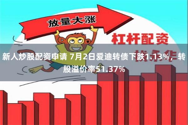 新人炒股配资申请 7月2日爱迪转债下跌1.13%，转股溢价率51.37%