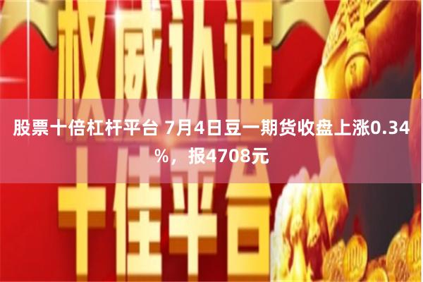 股票十倍杠杆平台 7月4日豆一期货收盘上涨0.34%，报4708元