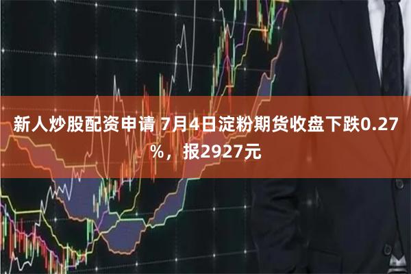 新人炒股配资申请 7月4日淀粉期货收盘下跌0.27%，报2927元