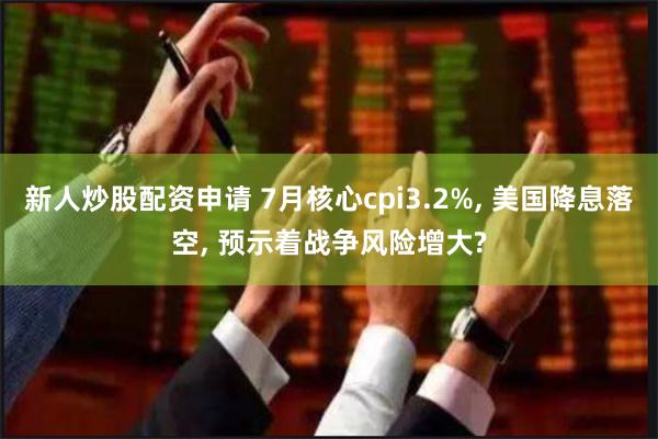 新人炒股配资申请 7月核心cpi3.2%, 美国降息落空, 预示着战争风险增大?