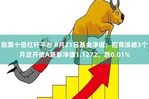 股票十倍杠杆平台 8月21日基金净值：招商添德3个月定开债A最新净值1.1272，跌0.01%