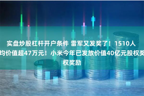 实盘炒股杠杆开户条件 雷军又发奖了！1510人 人均价值超47万元！小米今年已发放价值40亿元股权奖励