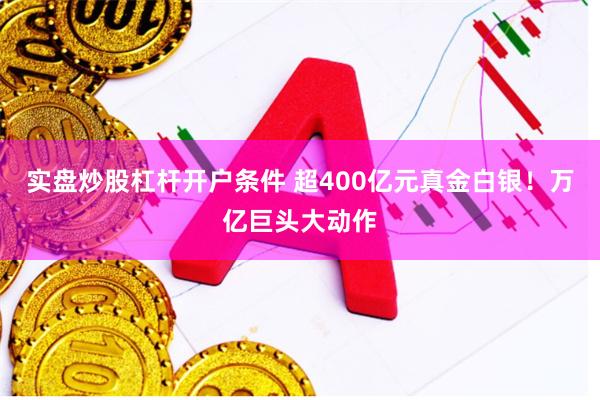 实盘炒股杠杆开户条件 超400亿元真金白银！万亿巨头大动作