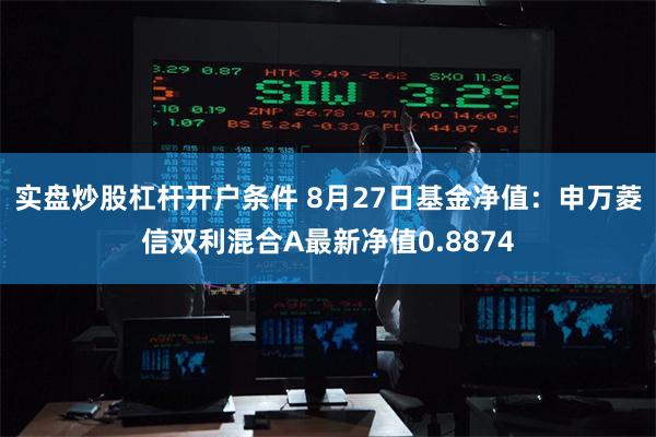 实盘炒股杠杆开户条件 8月27日基金净值：申万菱信双利混合A最新净值0.8874