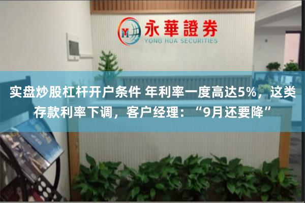 实盘炒股杠杆开户条件 年利率一度高达5%，这类存款利率下调，客户经理：“9月还要降”