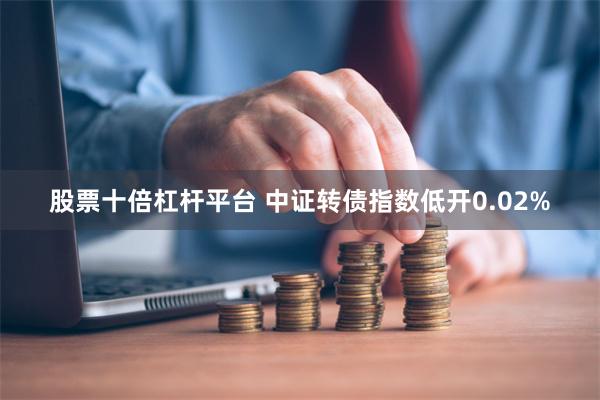 股票十倍杠杆平台 中证转债指数低开0.02%